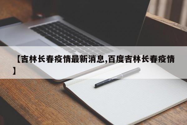 【吉林长春疫情最新消息,百度吉林长春疫情】