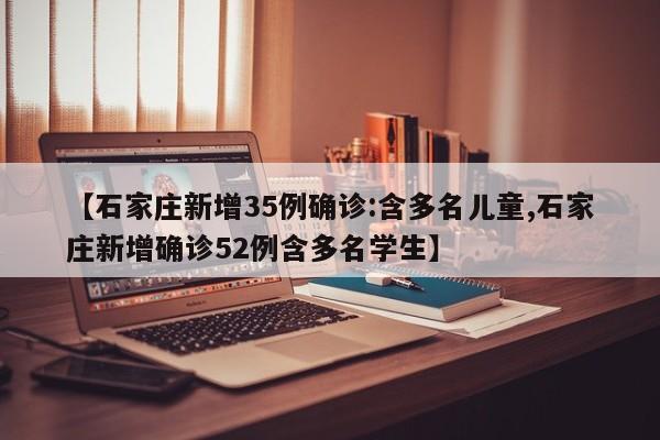 【石家庄新增35例确诊:含多名儿童,石家庄新增确诊52例含多名学生】