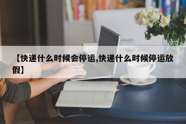 【快递什么时候会停运,快递什么时候停运放假】