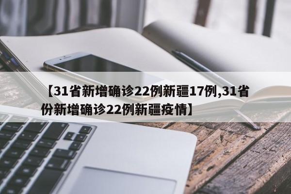 【31省新增确诊22例新疆17例,31省份新增确诊22例新疆疫情】