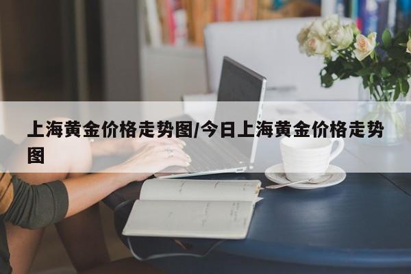 上海黄金价格走势图/今日上海黄金价格走势图