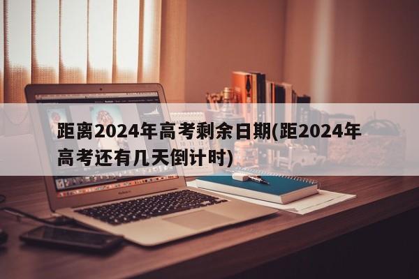 距离2024年高考剩余日期(距2024年高考还有几天倒计时)