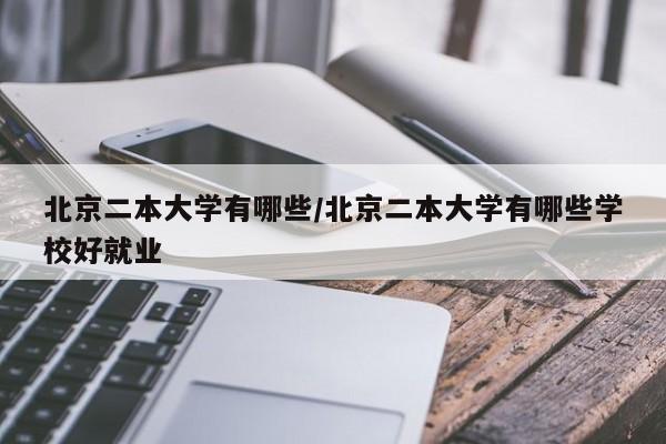 北京二本大学有哪些/北京二本大学有哪些学校好就业
