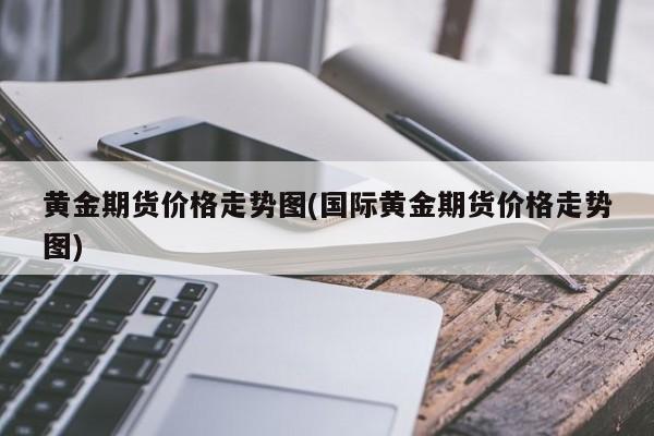 黄金期货价格走势图(国际黄金期货价格走势图)
