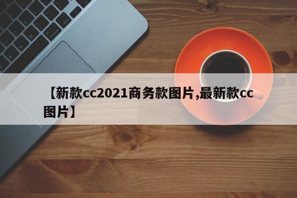 【新款cc2021商务款图片,最新款cc图片】