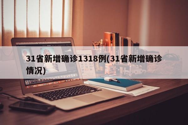 31省新增确诊1318例(31省新增确诊情况)
