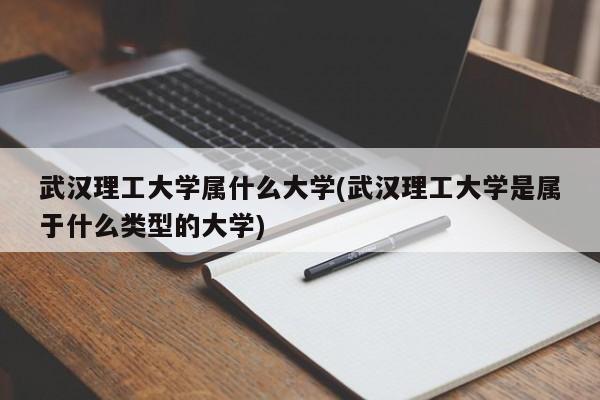 武汉理工大学属什么大学(武汉理工大学是属于什么类型的大学)