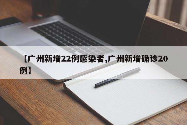 【广州新增22例感染者,广州新增确诊20例】