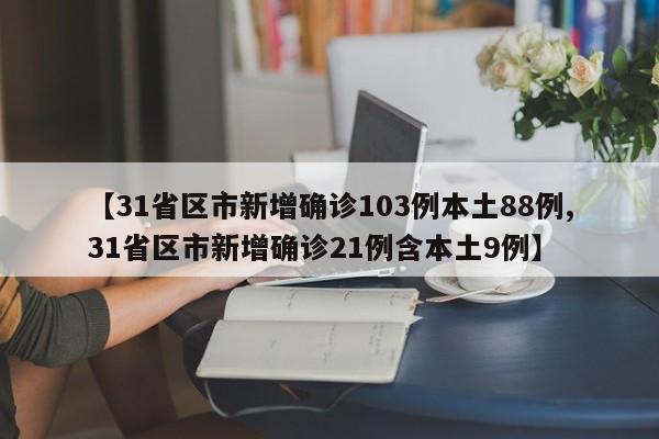 【31省区市新增确诊103例本土88例,31省区市新增确诊21例含本土9例】