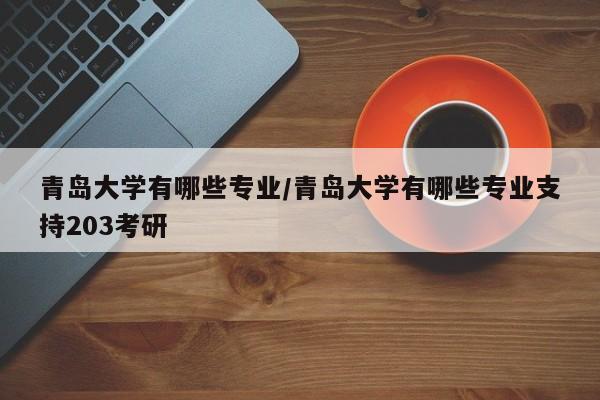 青岛大学有哪些专业/青岛大学有哪些专业支持203考研