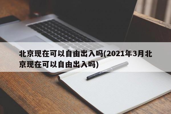 北京现在可以自由出入吗(2021年3月北京现在可以自由出入吗)
