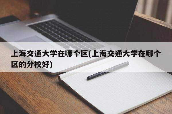 上海交通大学在哪个区(上海交通大学在哪个区的分校好)