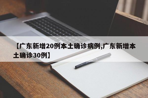 【广东新增20例本土确诊病例,广东新增本土确诊30例】