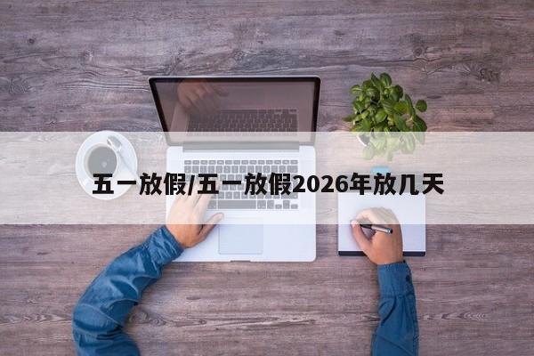 五一放假/五一放假2026年放几天
