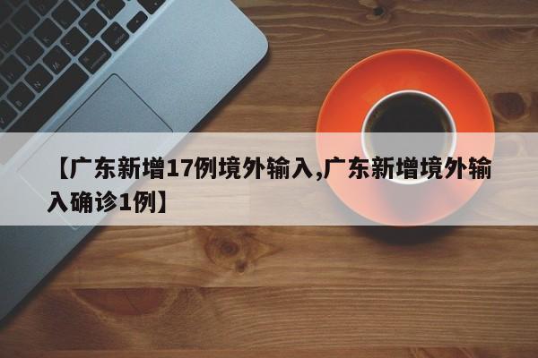 【广东新增17例境外输入,广东新增境外输入确诊1例】