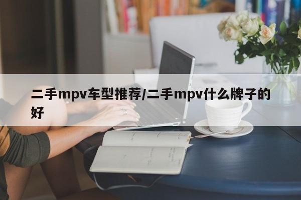 二手mpv车型推荐/二手mpv什么牌子的好