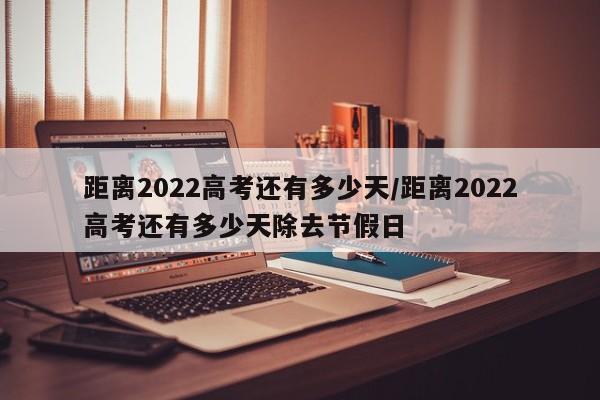 距离2022高考还有多少天/距离2022高考还有多少天除去节假日