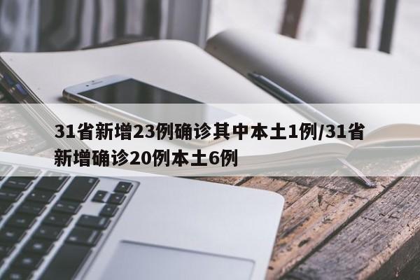 31省新增23例确诊其中本土1例/31省新增确诊20例本土6例
