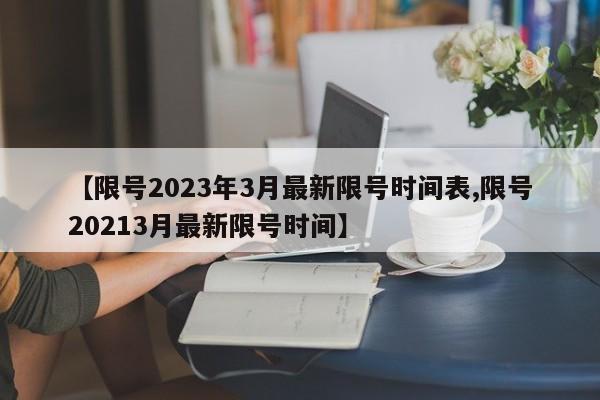【限号2023年3月最新限号时间表,限号20213月最新限号时间】