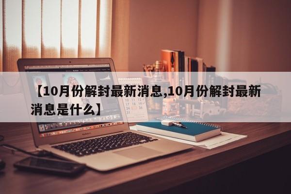 【10月份解封最新消息,10月份解封最新消息是什么】