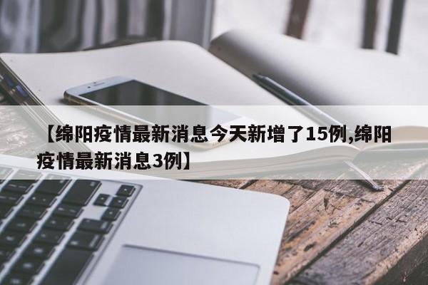 【绵阳疫情最新消息今天新增了15例,绵阳疫情最新消息3例】