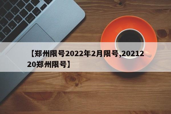 【郑州限号2022年2月限号,2021220郑州限号】