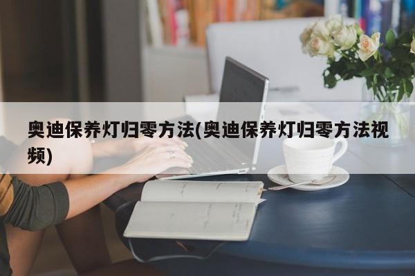 奥迪保养灯归零方法(奥迪保养灯归零方法视频)