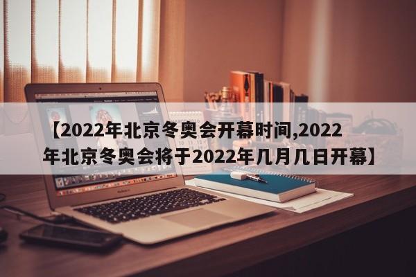 【2022年北京冬奥会开幕时间,2022年北京冬奥会将于2022年几月几日开幕】