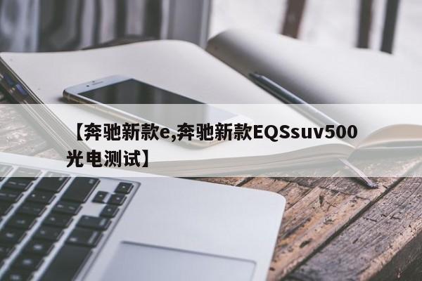 【奔驰新款e,奔驰新款EQSsuv500光电测试】