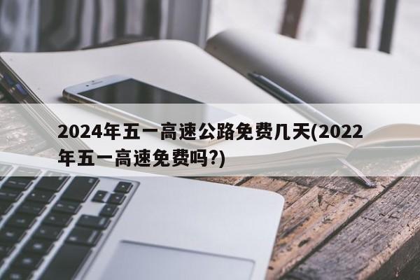 2024年五一高速公路免费几天(2022年五一高速免费吗?)
