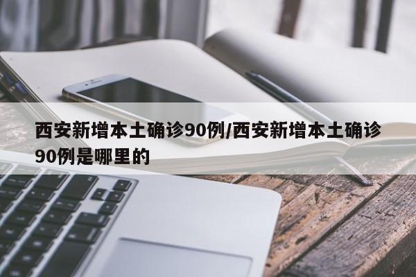 西安新增本土确诊90例/西安新增本土确诊90例是哪里的