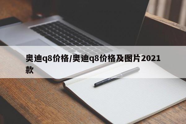 奥迪q8价格/奥迪q8价格及图片2021款
