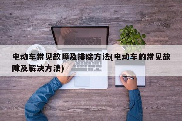 电动车常见故障及排除方法(电动车的常见故障及解决方法)