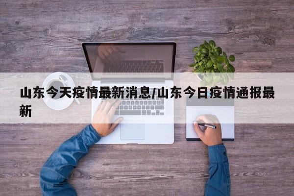 山东今天疫情最新消息/山东今日疫情通报最新