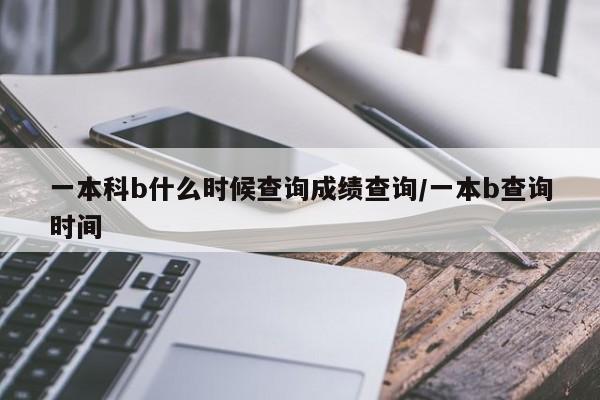 一本科b什么时候查询成绩查询/一本b查询时间