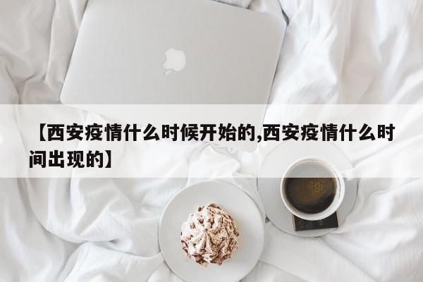 【西安疫情什么时候开始的,西安疫情什么时间出现的】