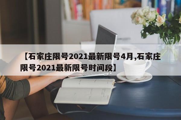 【石家庄限号2021最新限号4月,石家庄限号2021最新限号时间段】