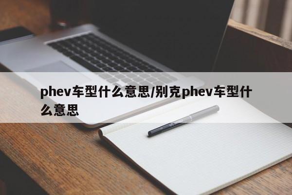 phev车型什么意思/别克phev车型什么意思
