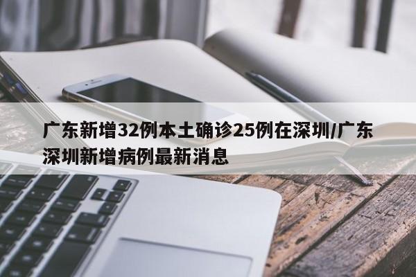 广东新增32例本土确诊25例在深圳/广东深圳新增病例最新消息