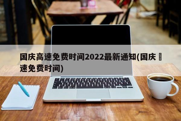 国庆高速免费时间2022最新通知(国庆髙速免费时间)