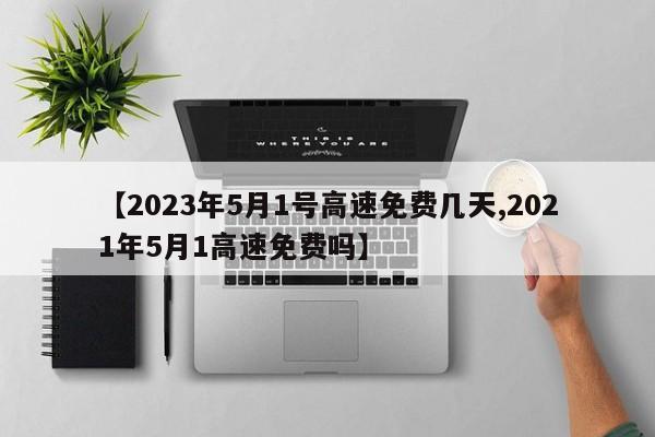 【2023年5月1号高速免费几天,2021年5月1高速免费吗】