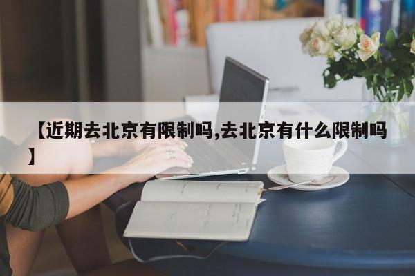 【近期去北京有限制吗,去北京有什么限制吗】