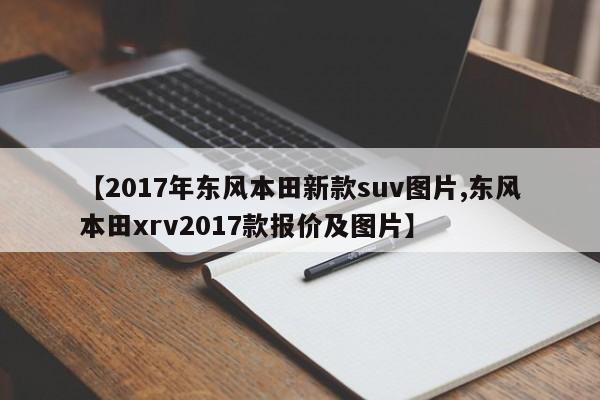 【2017年东风本田新款suv图片,东风本田xrv2017款报价及图片】