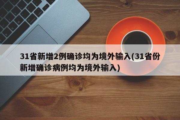 31省新增2例确诊均为境外输入(31省份新增确诊病例均为境外输入)
