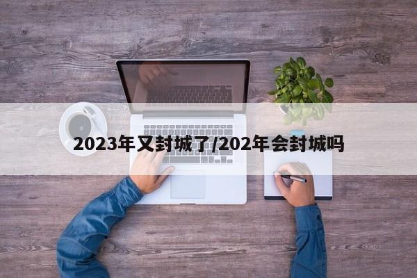 2023年又封城了/202年会封城吗