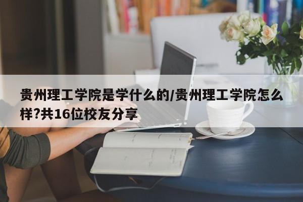 贵州理工学院是学什么的/贵州理工学院怎么样?共16位校友分享