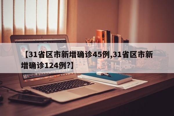 【31省区市新增确诊45例,31省区市新增确诊124例?】