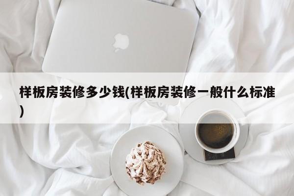 样板房装修多少钱(样板房装修一般什么标准)