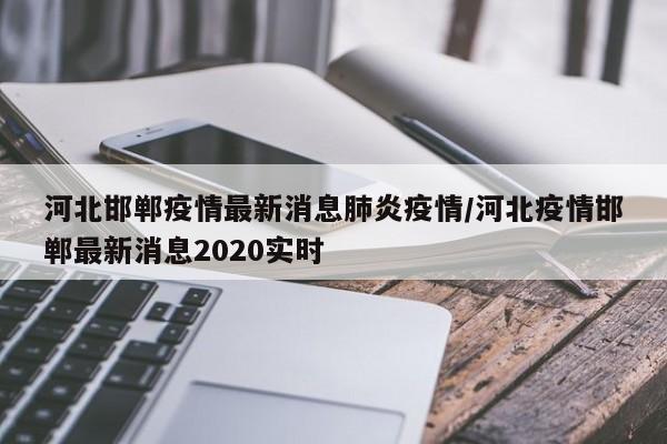 河北邯郸疫情最新消息肺炎疫情/河北疫情邯郸最新消息2020实时