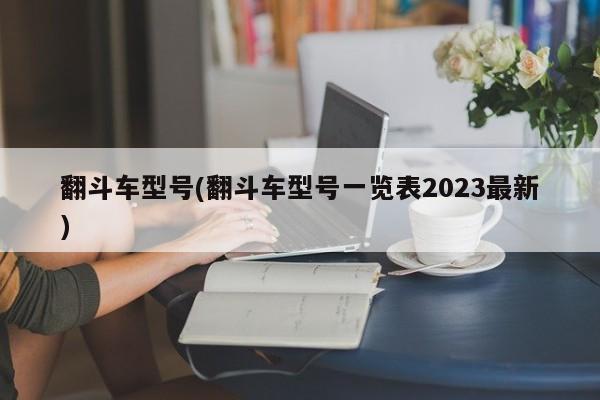 翻斗车型号(翻斗车型号一览表2023最新)
